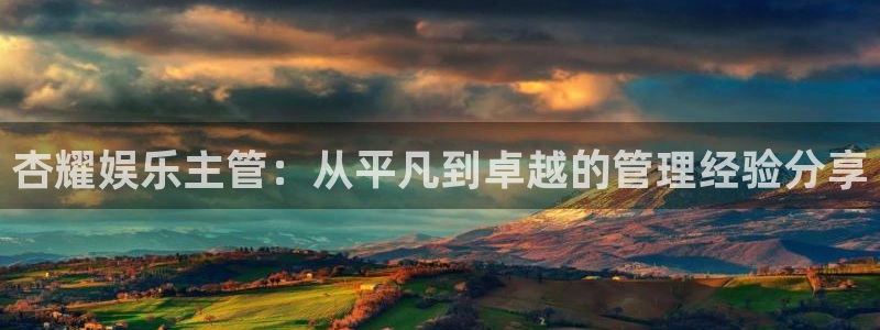 one游戏网站：杏耀娱乐主管：从平凡到卓越的管理经验分享
