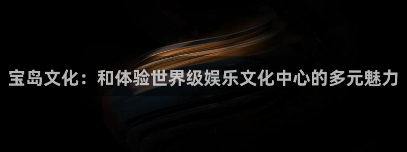 one游戏皇马官网：宝岛文化：和体验世界级娱乐文化中心的多元魅力